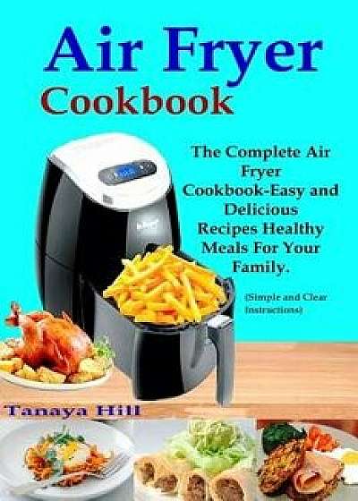 Air Fryer Cookbook: The Complete Air Fryer Cookbook-Easy and Delicious Recipes Healthy Meals for Your Family (Simple and Clear Instruction, Paperback/Tanaya Hill