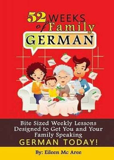 52 Weeks of Family German: Bite Sized Weekly Lessons Designed to Get You and Your Children Speaking German Today!, Paperback/Eileen MC Aree