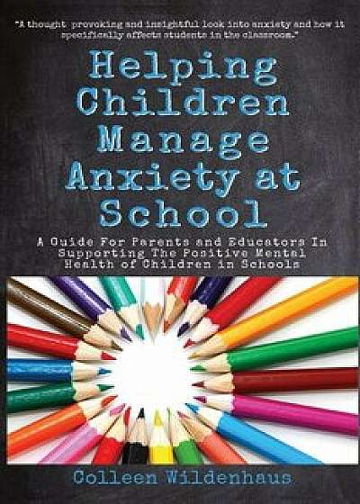 Helping Children Manage Anxiety at School: A Guide for Parents and Educators In Supporting the Positive Mental Health of Children in Schools, Paperback/Colleen Renee Wildenhaus