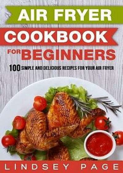 Air Fryer Cookbook for Beginners: 100 Simple and Delicious Recipes for Your Air Fryer, Paperback/Lindsey Page