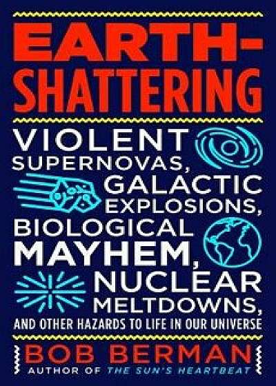 Earth-Shattering: Violent Supernovas, Galactic Explosions, Biological Mayhem, Nuclear Meltdowns, and Other Hazards to Life in Our Univer, Hardcover/Bob Berman