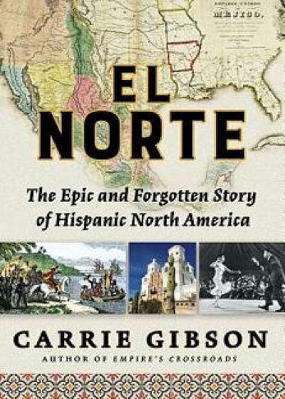 El Norte: The Epic and Forgotten Story of Hispanic North America, Hardcover/Carrie Gibson