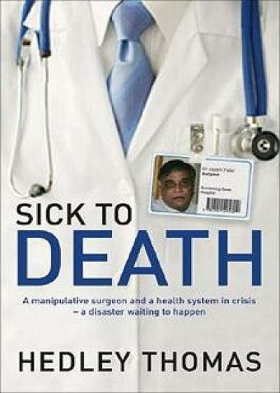 Sick to Death: A Manipulative Surgeon and a Healthy System in Crisis--A Disaster Waiting to Happen, Paperback/Hedley Thomas