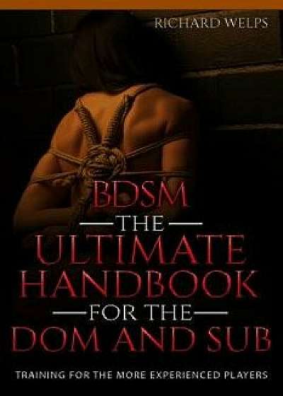 Bdsm: The Ultimate Handbook for the Dom and Sub: Training for the More Experienced Players, Paperback/Richard Welps