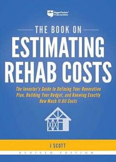 The Book on Estimating Rehab Costs: The Investor's Guide to Defining Your Renovation Plan, Building Your Budget, and Knowing Exactly How Much It All C, Paperback/J. Scott