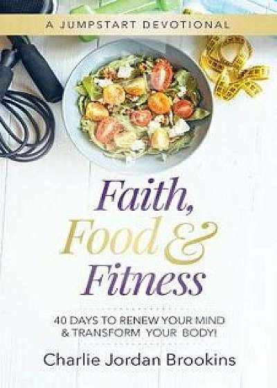 Faith, Food & Fitness: 40 Days to Renew Your Mind & Transform Your Body, Paperback/Charlie Jordan Brookins