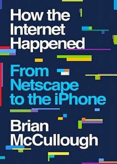 How the Internet Happened: From Netscape to the iPhone, Hardcover/Brian McCullough