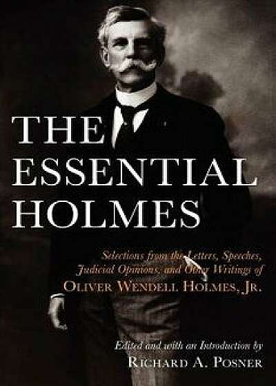 The Essential Holmes: Selections from the Letters, Speeches, Judicial Opinions, and Other Writings of Oliver Wendell Holmes, Jr., Paperback/Oliver Wendell Holmes