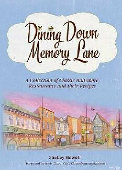 Dining Down Memory Lane: A Collection of Classic Baltimore Restaurants and Their Recipes, Paperback/Shelley Howell