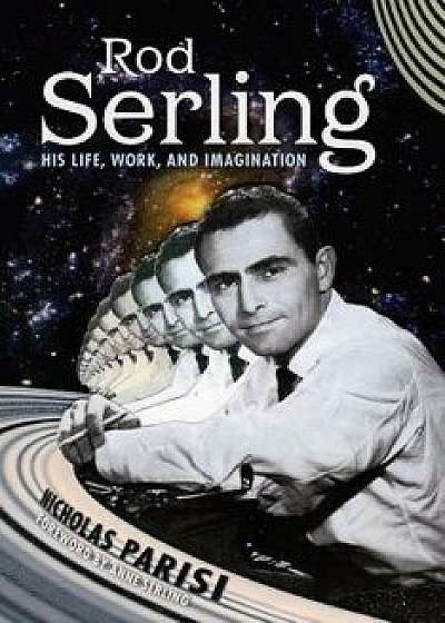 Rod Serling: His Life, Work, and Imagination, Hardcover/Nicholas Parisi