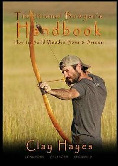 Traditional Bowyer's Handbook: How to build wooden bows and arrows: longbows, selfbows, & recurves., Paperback/Clay C. Hayes