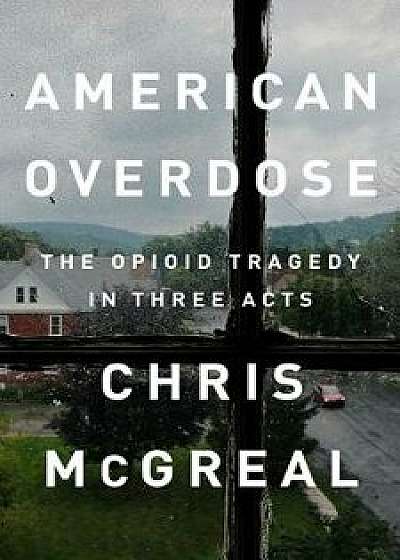 American Overdose: The Opioid Tragedy in Three Acts, Hardcover/Chris McGreal