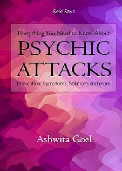Everything You Need to Know about Psychic Attacks: Prevention, Symptoms, Solutions and More, Paperback/Ashwita Goel