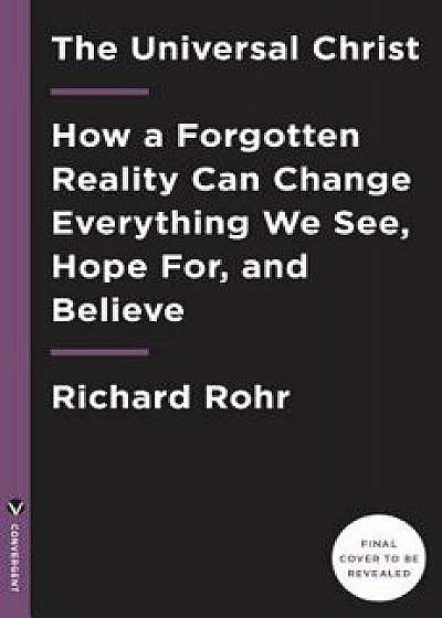 The Universal Christ: How a Forgotten Reality Can Change Everything We See, Hope For, and Believe, Hardcover/Richard Rohr