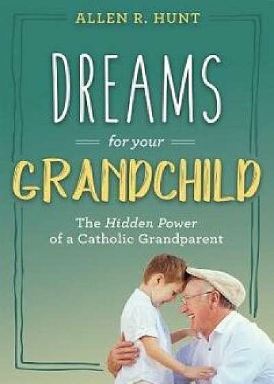 Dreams for Your Grandchild: The Hidden Power of a Catholic Grandparent, Hardcover/Allen Hunt
