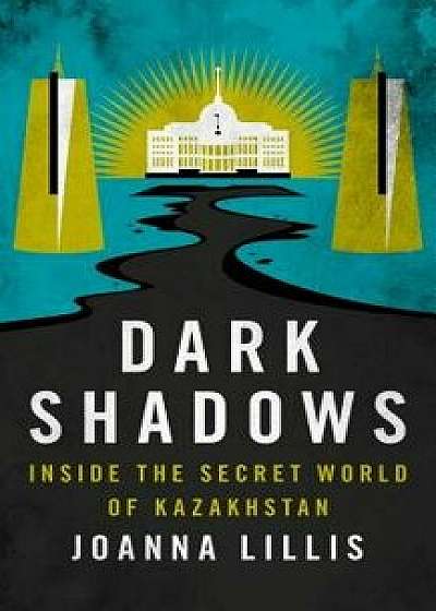 Dark Shadows: Inside the Secret World of Kazakhstan, Hardcover/Joanna Lillis
