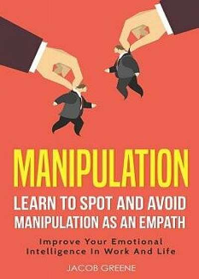 Manipulation: Learn to Spot and Avoid Manipulation as an Empath Improve Your Emotional Intelligence in Work and Life, Paperback/Jacob Greene