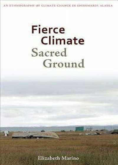 Fierce Climate, Sacred Ground: An Ethnography of Climate Change in Shishmaref, Alaska, Paperback/Elizabeth Marino