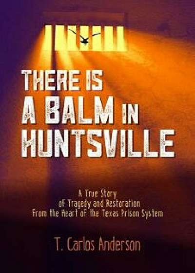There Is a Balm in Huntsville: A True Story of Tragedy and Restoration from the Heart of the Texas Prison System, Paperback/T. Carlos Anderson