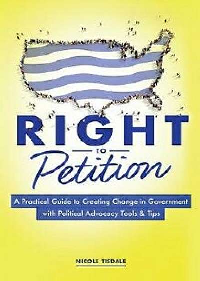 Right to Petition: A Practical Guide to Creating Change in Government with Political Advocacy Tools and Tips, Hardcover/Nicole Tisdale