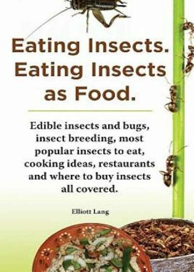 Eating Insects. Eating Insects as Food. Edible Insects and Bugs, Insect Breeding, Most Popular Insects to Eat, Cooking Ideas, Restaurants and Where to, Paperback/Elliott Lang