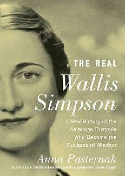 The Real Wallis Simpson: A New History of the American Divorcée Who Became the Duchess of Windsor, Hardcover/Anna Pasternak