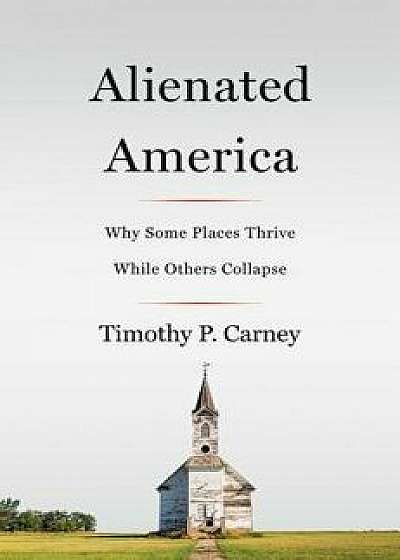 Alienated America: Why Some Places Thrive While Others Collapse, Hardcover/Timothy P. Carney