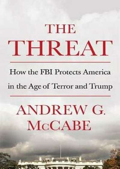 The Threat: How the FBI Protects America in the Age of Terror and Trump, Hardcover/Andrew G. McCabe