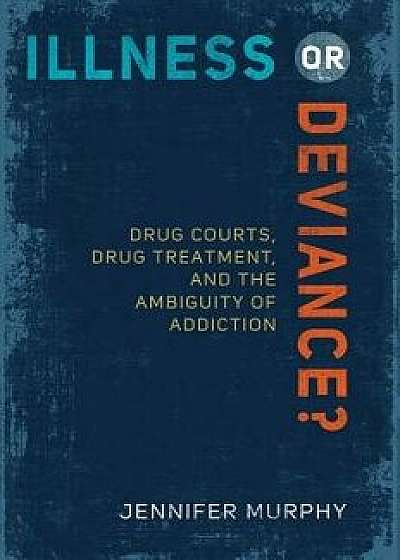 Illness or Deviance?: Drug Courts, Drug Treatment, and the Ambiguity of Addiction, Paperback/Jennifer Murphy