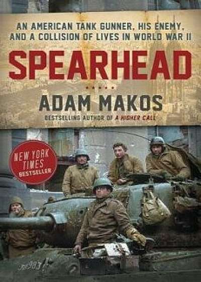 Spearhead: An American Tank Gunner, His Enemy, and a Collision of Lives in World War II, Hardcover/Adam Makos