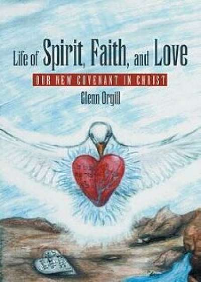 Life of Spirit, Faith, and Love: Our New Covenant in Christ, Paperback/Glenn Orgill