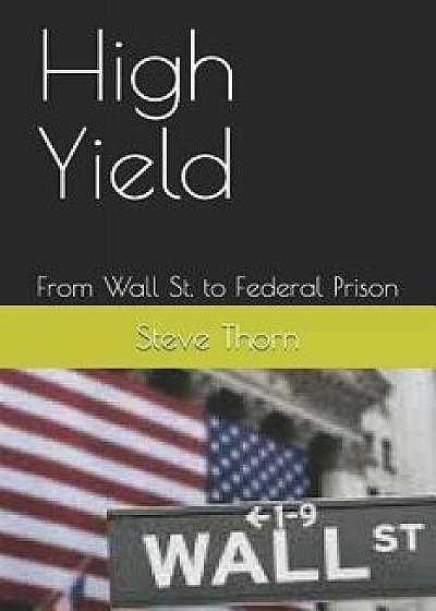 High Yield: From Wall St. to Federal Prison, Paperback/Steve Thorn