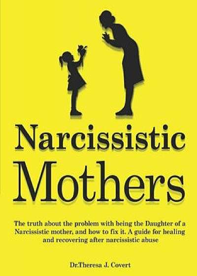 Narcissistic Mothers: The truth about the problem with being the daughter of a narcissistic mother, and how to fix it. A guide for healing a, Paperback/Dr Theresa J. Covert