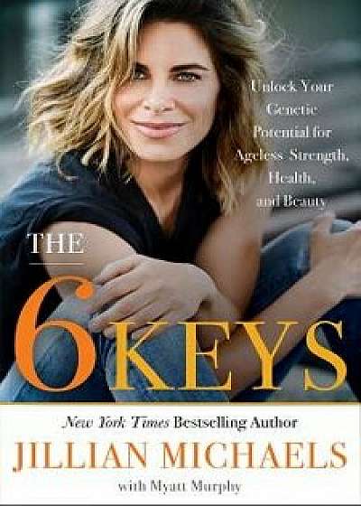 The 6 Keys: Unlock Your Genetic Potential for Ageless Strength, Health, and Beauty, Hardcover/Jillian Michaels