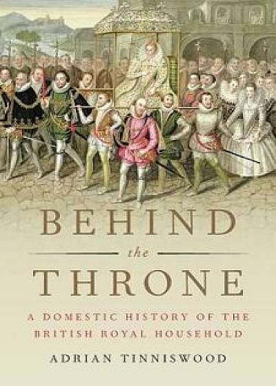 Behind the Throne: A Domestic History of the British Royal Household, Hardcover/Adrian Tinniswood