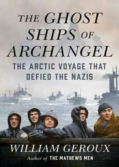 The Ghost Ships of Archangel: The Arctic Voyage That Defied the Nazis, Hardcover/William Geroux