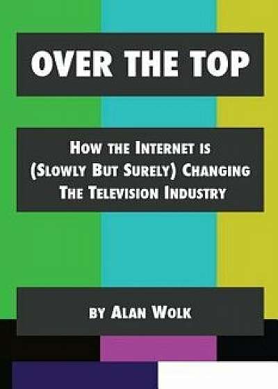 Over the Top: How the Internet Is (Slowly But Surely) Changing the Television Industry, Paperback/Alan Wolk