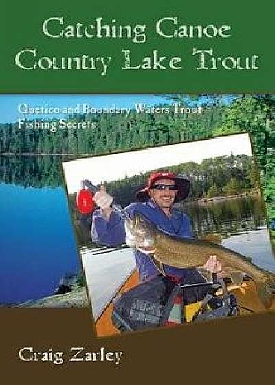 Catching Canoe Country Lake Trout: Quetico and Boundary Waters Trout Fishing Secrets, Paperback/Craig Zarley