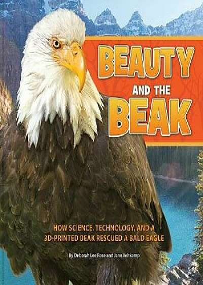 Beauty and the Beak: How Science, Technology, and a 3D-Printed Beak Rescued a Bald Eagle, Paperback/Deborah Lee Rose