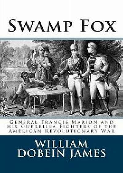 Swamp Fox: General Francis Marion and His Guerrilla Fighters of the American Revolutionary War, Paperback/William Dobein James