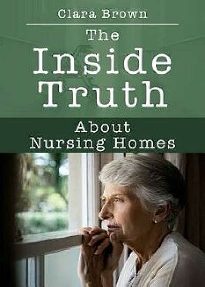 Coperta cărții The Inside Truth about Nursing Homes, Paperback/Clara Brown