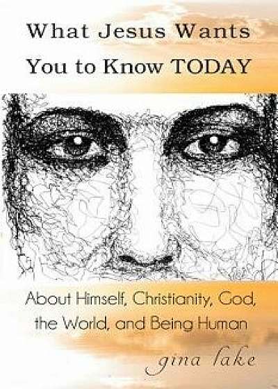 What Jesus Wants You to Know Today: About Himself, Christianity, God, the World, and Being Human, Paperback/Gina Lake