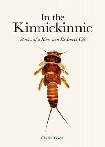 In the Kinnickinnic: Stories of a River and Its Insect Life/Clarke Garry