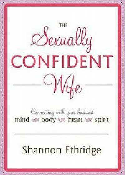 The Sexually Confident Wife: Connecting with Your Husband Mind Body Heart Spirit, Paperback/Shannon Ethridge