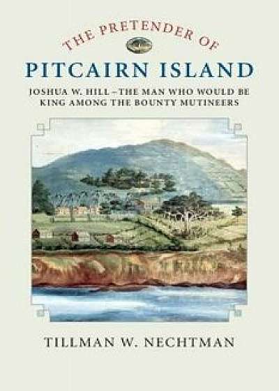 The Pretender of Pitcairn Island: Joshua W. Hill - The Man Who Would Be King Among the Bounty Mutineers, Paperback/Tillman W. Nechtman