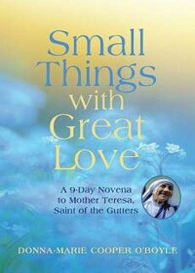 Small Things with Great Love: A 9-Day Novena to Mother Teresa, Saint of the Gutters, Paperback/Donna-Marie Cooper O'Boyle