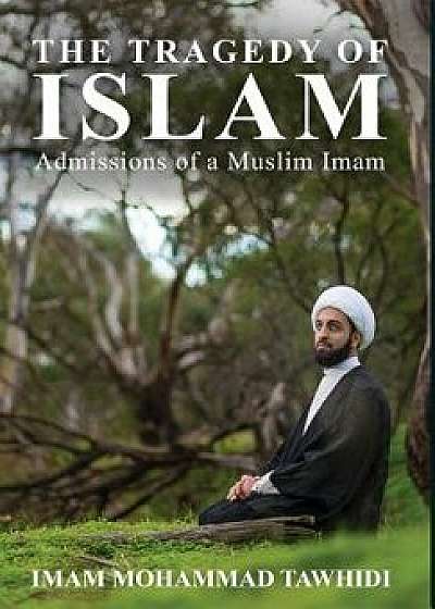 The Tragedy of Islam: Admissions of a Muslim Imam, Hardcover/Imam Mohammad Tawhidi