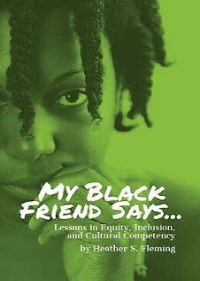 My Black Friend Says...: Lessons in Equity, Inclusion, and Cultural Competency, Paperback/Heather S. Fleming