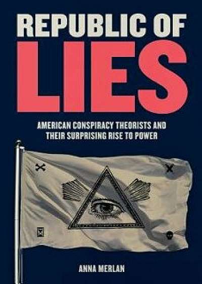 Republic of Lies: American Conspiracy Theorists and Their Surprising Rise to Power, Hardcover/Anna Merlan