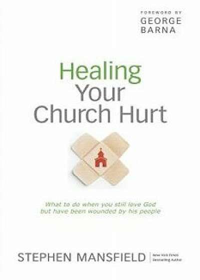 Healing Your Church Hurt: What to Do When You Still Love God But Have Been Wounded by His People, Paperback/Stephen Mansfield